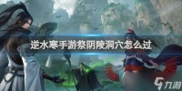 逆水寒手游祭阴陵洞穴攻略