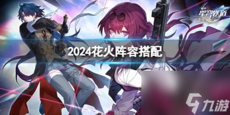 <a id='link_pop' class='keyword-tag' href='https://www.9game.cn/bhxqtd/'>崩坏星穹铁道</a>2024花火阵容搭配推荐