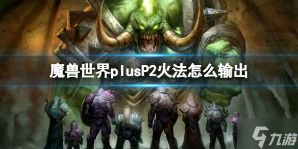 《魔兽世界》plusP2火法怎么输出? plusP2火法输出方法与你分享