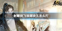 《射雕》剑飞琅琊�i五怎么打  剑飞琅琊�i五打法攻略Get√