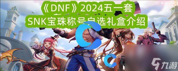 《DNF》2024五一套SNK宝珠称号自选礼盒介绍