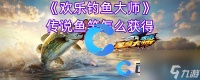 《欢乐钓鱼大师》传说鱼竿怎么获取