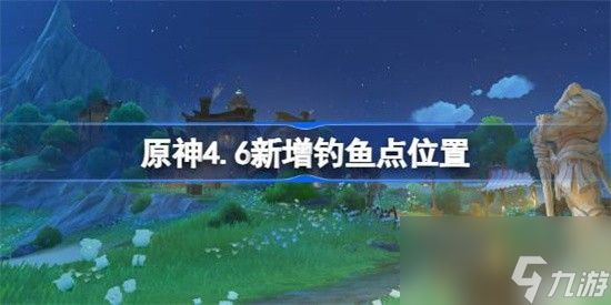 原神4.6版本更新怎么快速钓鱼 原神4.6版本钓鱼地点