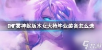 DNF雾神妮版本女大枪毕业装备选择攻略