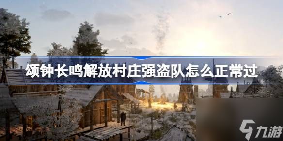 颂钟长鸣解放村庄强盗队如何正常过 颂钟长鸣解放村庄强盗队正常过攻略分享