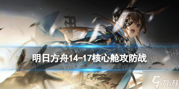 《明日方舟》14-17核心舱攻防战该怎么打 明日方舟14-17核心舱攻防战攻略