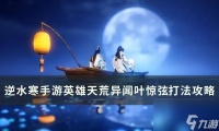 《逆水寒手游》叶惊弦怎么打 英雄天荒异闻叶惊弦打法攻略