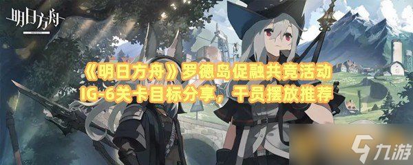 《明日方舟》罗德岛促融共竞活动IG-6关卡目标分享，干员摆放推荐