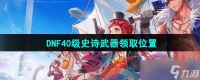 《DNF手游》40级史诗武器领取在哪里