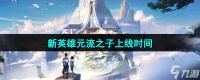 《王者荣耀》新英雄元流之子上线时间