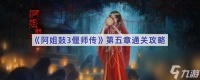 阿姐鼓3偃师传第五章怎么过 阿姐鼓3偃师传第五章通关攻略