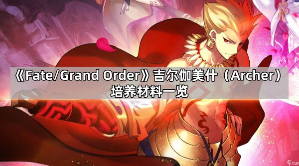 《Fate/Grand Order》吉尔伽美什（Archer）培养材料一览