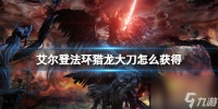 《艾尔登法环》黄金树幽影猎龙大刀获取方法