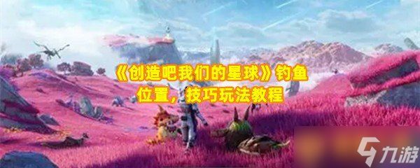 《创造吧我们的星球》钓鱼位置，技巧玩法教程