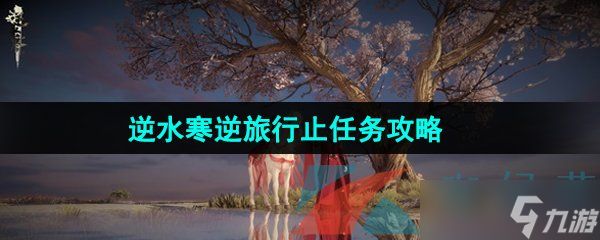 《<a id='link_pop' class='keyword-tag' href='https://www.9game.cn/nishuihan1/'>逆水寒手游</a>》逆旅行止任务攻略