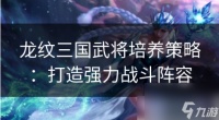 龙纹三国怎么提升策略攻击 龙纹三国武将培养策略 打造强力战斗阵容