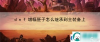 dnf增幅胚子怎么继承到主装备上 团队协作默契增同心协力