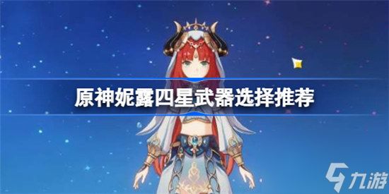 原神妮露四星武器用什么好原神妮露四星武器选择攻略