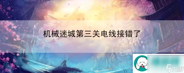 机械迷城第三关电线接错了：独家秘籍游戏通关不再是梦