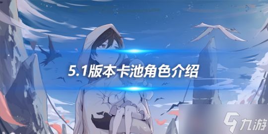 5.1版本卡池角色介绍，5.1卡池角色有哪些