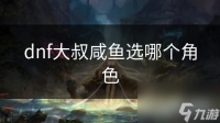 dnf大叔咸鱼选哪个角色