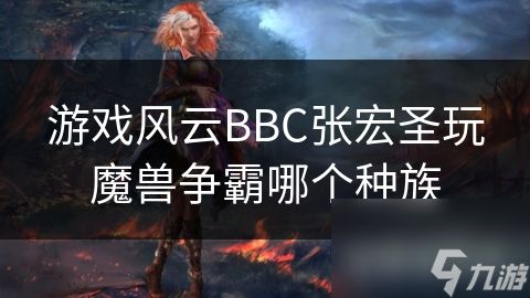 游戏风云BBC张宏圣玩魔兽争霸哪个种族