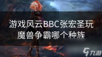 游戏风云BBC张宏圣玩魔兽争霸哪个种族