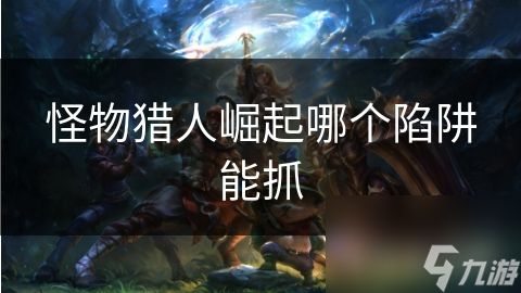 <a id='link_pop' class='keyword-tag' href='https://www.9game.cn/gwlrjq/'>怪物猎人崛起</a>哪个陷阱能抓