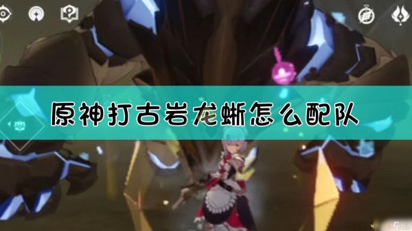 原神组队打什么队伍 原神古岩龙蜥队伍搭配推荐