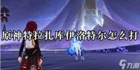 原神特拉扎库伊洛特尔怎么打详情 原神特拉扎库伊洛特尔怎么打推荐