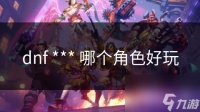 dnf *** 哪个角色好玩