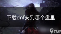 下载dnf安到哪个盘里