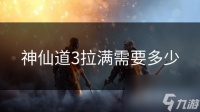 神仙道3拉满需要多少