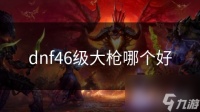 dnf46级大枪哪个好