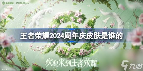 王者荣耀2024周年庆皮肤是谁的 王者荣耀周年庆皮肤猜测2024