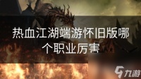 热血江湖端游怀旧版哪个职业厉害
