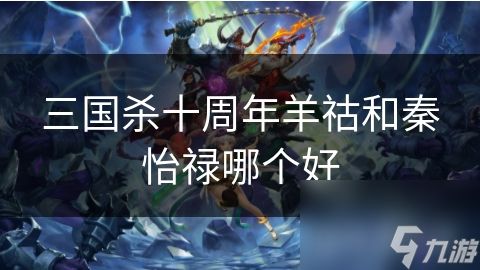 三国杀十周年羊祜和秦怡禄哪个好