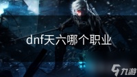 dnf天六哪个职业