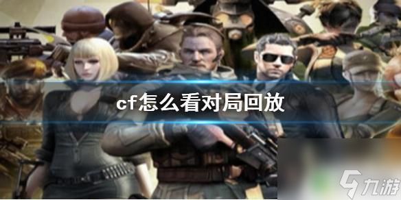 穿越火线怎么看录像回放 《cf》对局回放如何查看