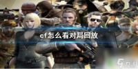 穿越火线怎么看录像回放 《cf》对局回放怎么查看
