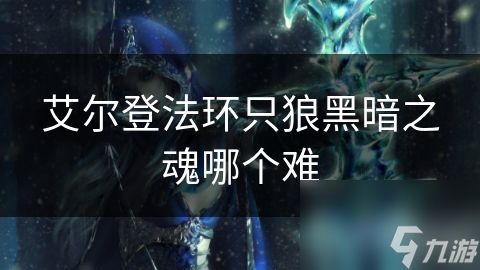 艾尔登法环只狼黑暗之魂哪个难