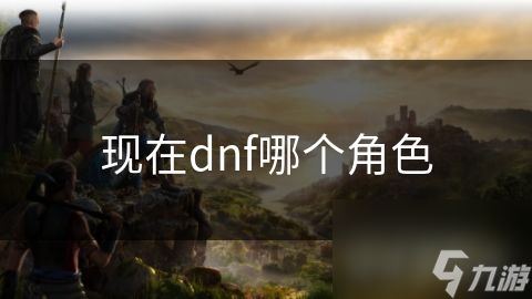 现在dnf哪个角色