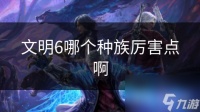 文明6哪个种族厉害点啊