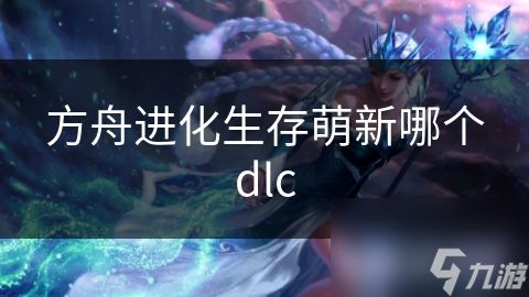 方舟进化生存萌新哪个dlc