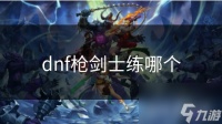 dnf枪剑士练哪个