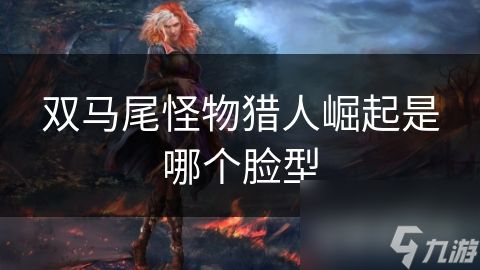 双马尾<a id='link_pop' class='keyword-tag' href='https://www.9game.cn/gwlrjq/'>怪物猎人崛起</a>是哪个脸型