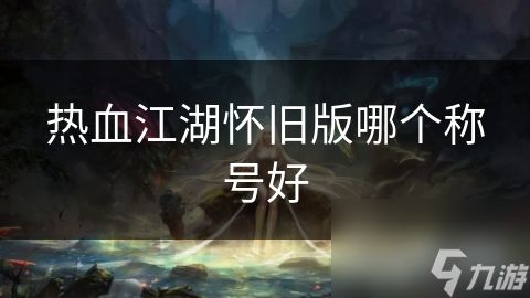 热血江湖怀旧版哪个称号好