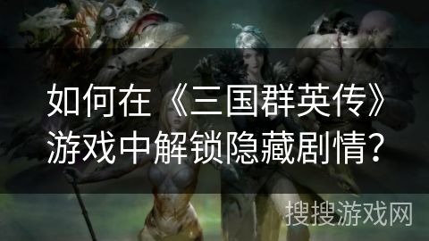 如何在《三国群英传》游戏中解锁隐藏剧情？