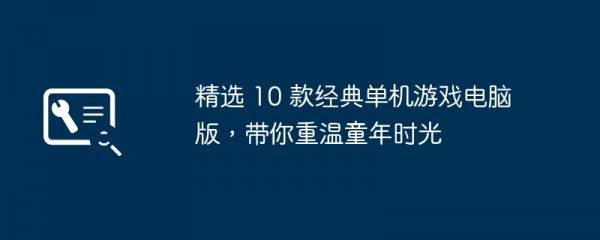 精选 10 款经典单机游戏电脑版，带你重温童年时光