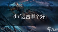 dnf远古哪个好